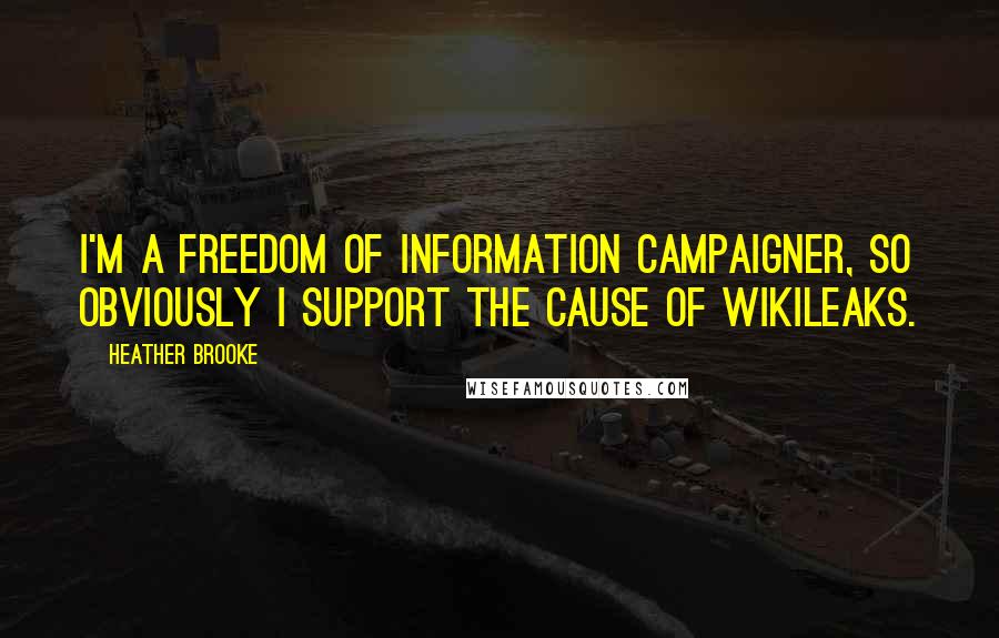 Heather Brooke Quotes: I'm a freedom of information campaigner, so obviously I support the cause of Wikileaks.