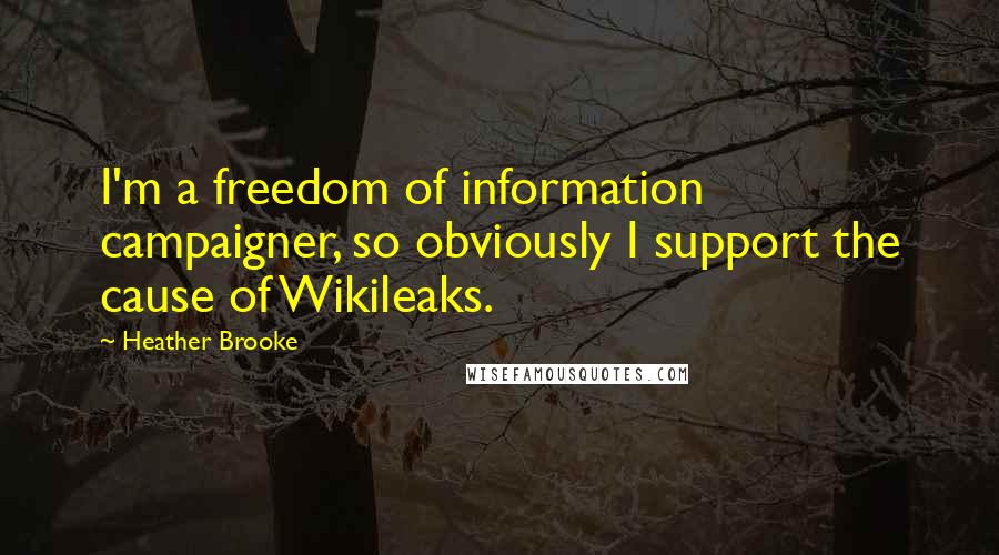 Heather Brooke Quotes: I'm a freedom of information campaigner, so obviously I support the cause of Wikileaks.