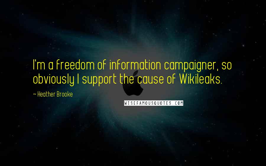 Heather Brooke Quotes: I'm a freedom of information campaigner, so obviously I support the cause of Wikileaks.