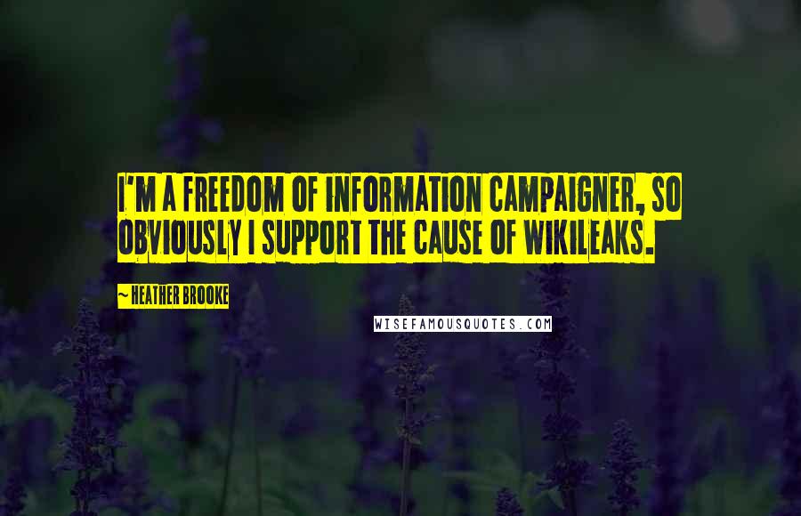 Heather Brooke Quotes: I'm a freedom of information campaigner, so obviously I support the cause of Wikileaks.