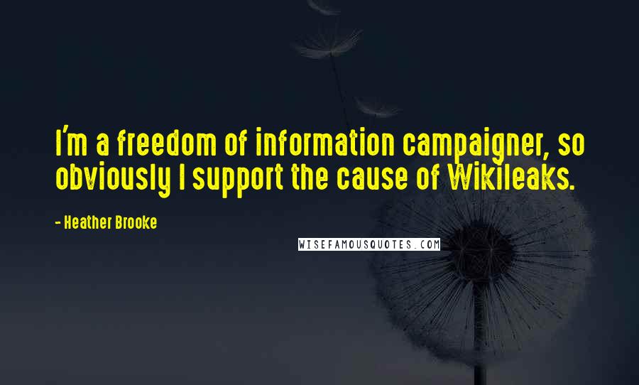 Heather Brooke Quotes: I'm a freedom of information campaigner, so obviously I support the cause of Wikileaks.