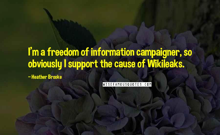 Heather Brooke Quotes: I'm a freedom of information campaigner, so obviously I support the cause of Wikileaks.