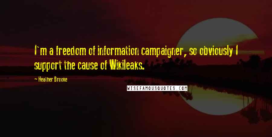 Heather Brooke Quotes: I'm a freedom of information campaigner, so obviously I support the cause of Wikileaks.