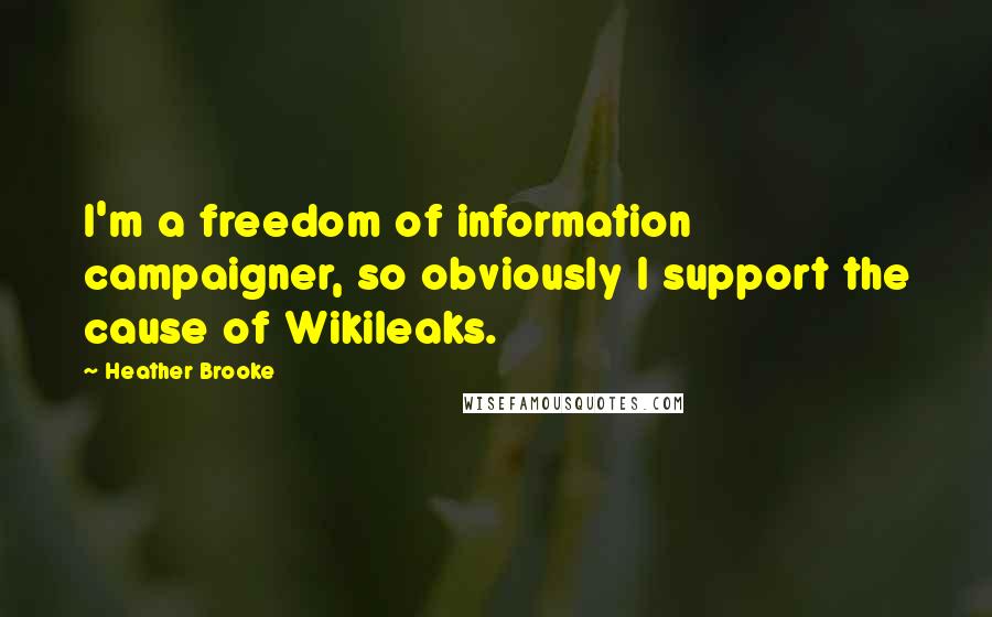 Heather Brooke Quotes: I'm a freedom of information campaigner, so obviously I support the cause of Wikileaks.