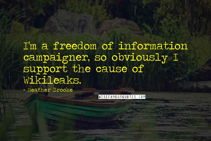 Heather Brooke Quotes: I'm a freedom of information campaigner, so obviously I support the cause of Wikileaks.