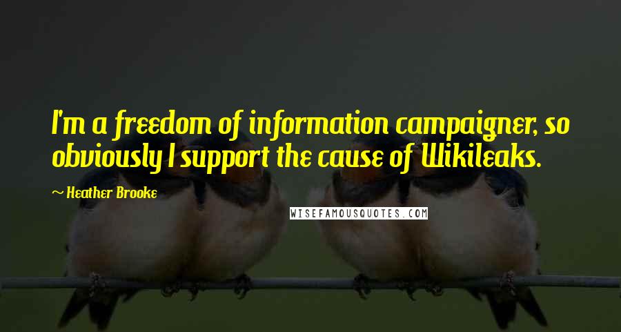 Heather Brooke Quotes: I'm a freedom of information campaigner, so obviously I support the cause of Wikileaks.