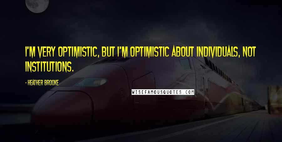 Heather Brooke Quotes: I'm very optimistic, but I'm optimistic about individuals, not institutions.