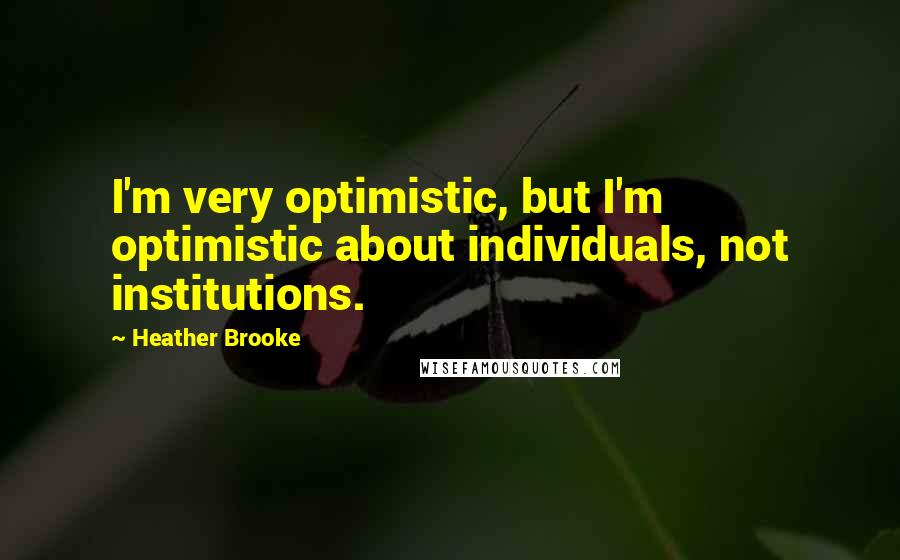 Heather Brooke Quotes: I'm very optimistic, but I'm optimistic about individuals, not institutions.