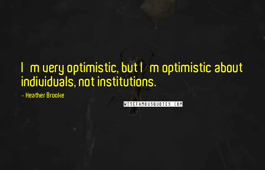 Heather Brooke Quotes: I'm very optimistic, but I'm optimistic about individuals, not institutions.