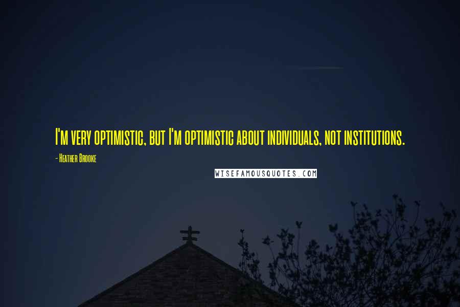 Heather Brooke Quotes: I'm very optimistic, but I'm optimistic about individuals, not institutions.