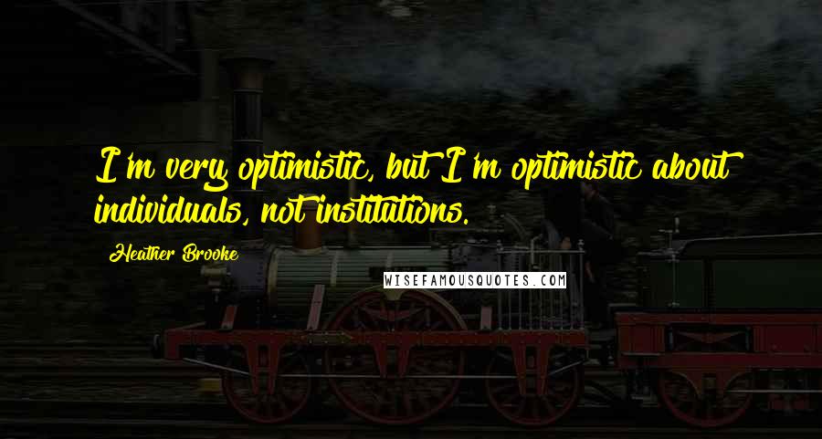 Heather Brooke Quotes: I'm very optimistic, but I'm optimistic about individuals, not institutions.