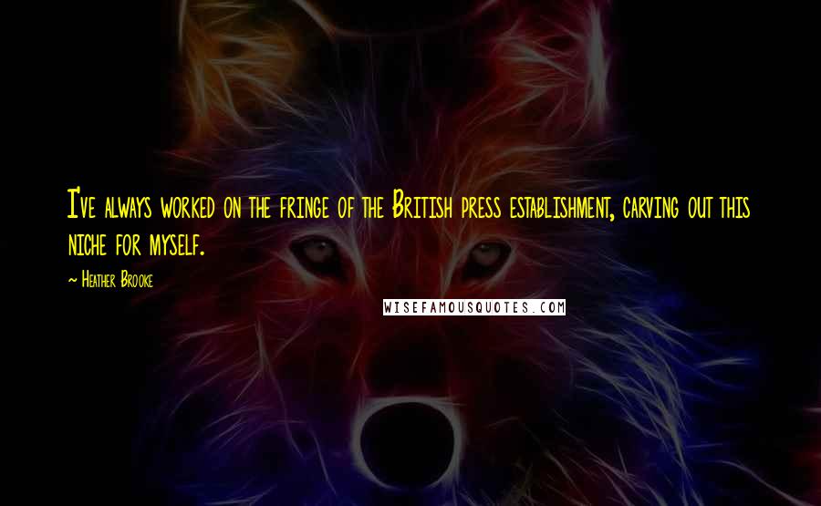 Heather Brooke Quotes: I've always worked on the fringe of the British press establishment, carving out this niche for myself.