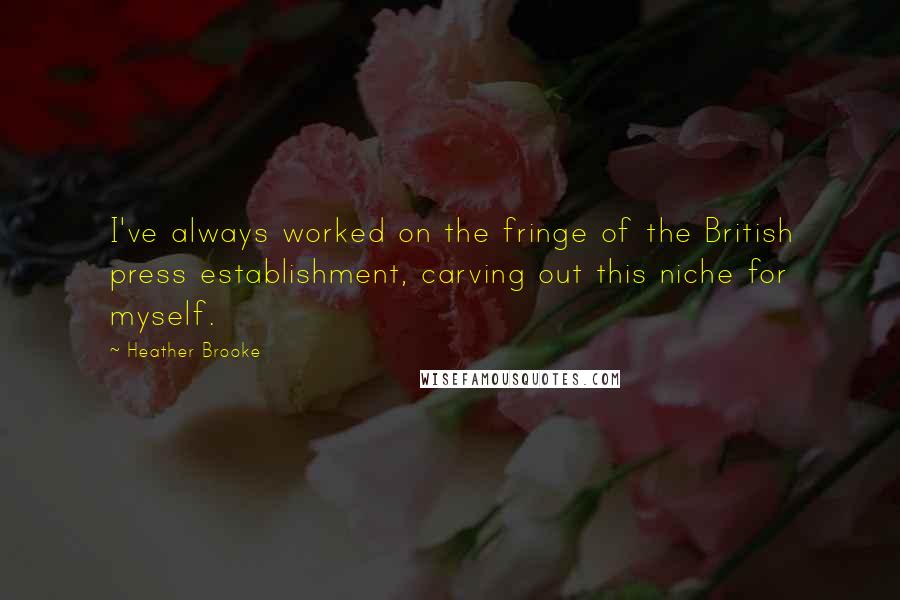 Heather Brooke Quotes: I've always worked on the fringe of the British press establishment, carving out this niche for myself.