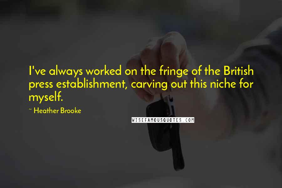Heather Brooke Quotes: I've always worked on the fringe of the British press establishment, carving out this niche for myself.