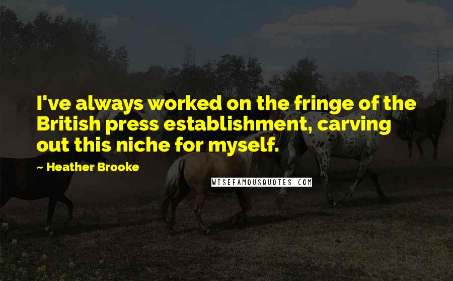 Heather Brooke Quotes: I've always worked on the fringe of the British press establishment, carving out this niche for myself.