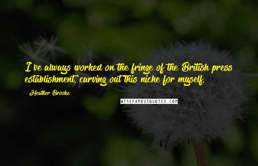 Heather Brooke Quotes: I've always worked on the fringe of the British press establishment, carving out this niche for myself.