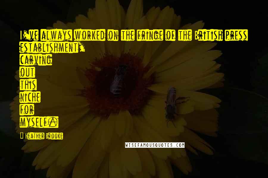 Heather Brooke Quotes: I've always worked on the fringe of the British press establishment, carving out this niche for myself.