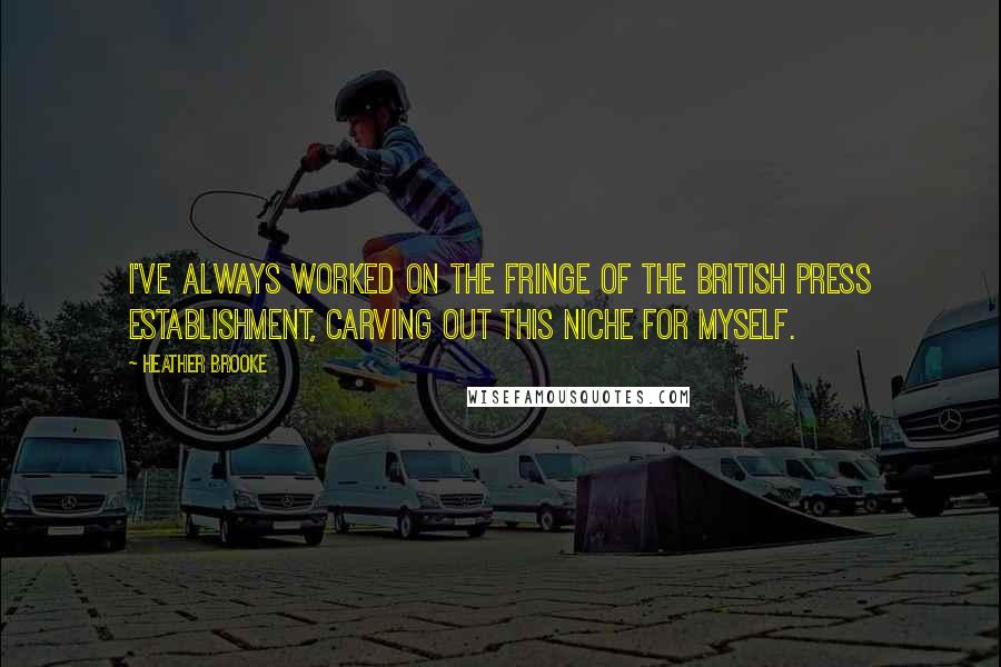 Heather Brooke Quotes: I've always worked on the fringe of the British press establishment, carving out this niche for myself.