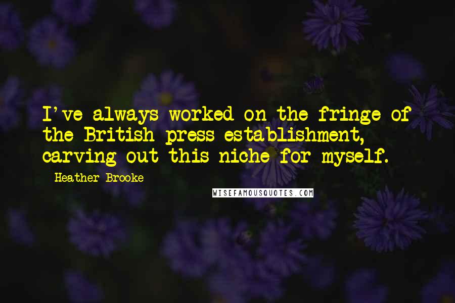 Heather Brooke Quotes: I've always worked on the fringe of the British press establishment, carving out this niche for myself.