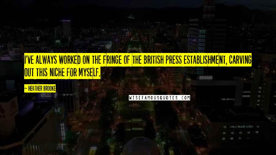 Heather Brooke Quotes: I've always worked on the fringe of the British press establishment, carving out this niche for myself.