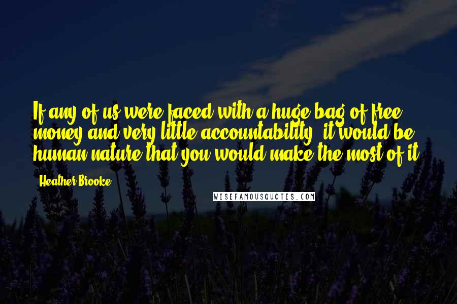 Heather Brooke Quotes: If any of us were faced with a huge bag of free money and very little accountability, it would be human nature that you would make the most of it.