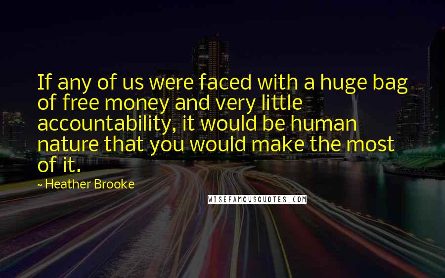 Heather Brooke Quotes: If any of us were faced with a huge bag of free money and very little accountability, it would be human nature that you would make the most of it.