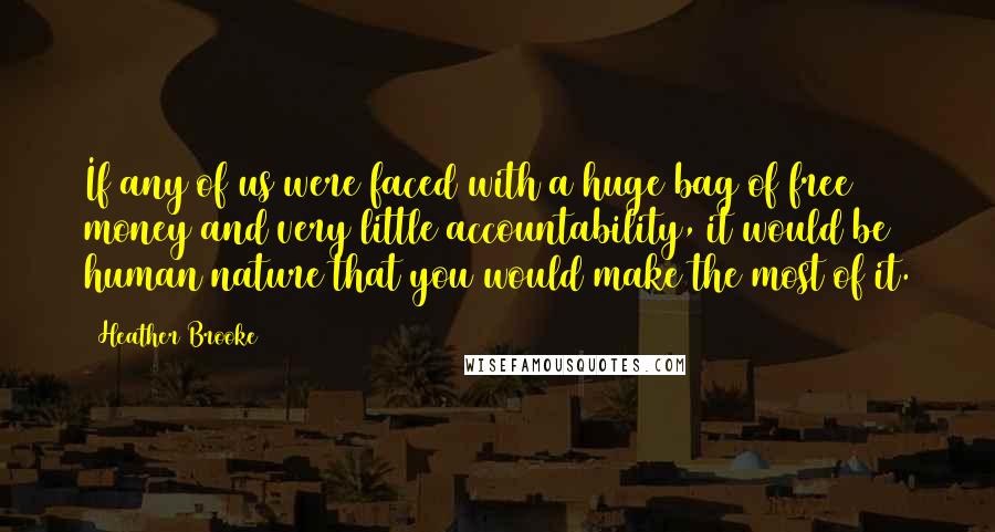 Heather Brooke Quotes: If any of us were faced with a huge bag of free money and very little accountability, it would be human nature that you would make the most of it.