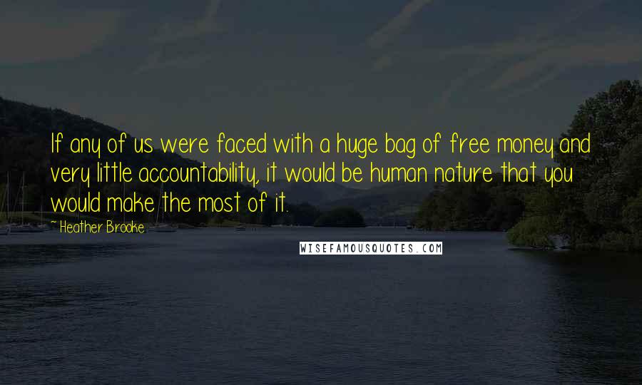 Heather Brooke Quotes: If any of us were faced with a huge bag of free money and very little accountability, it would be human nature that you would make the most of it.