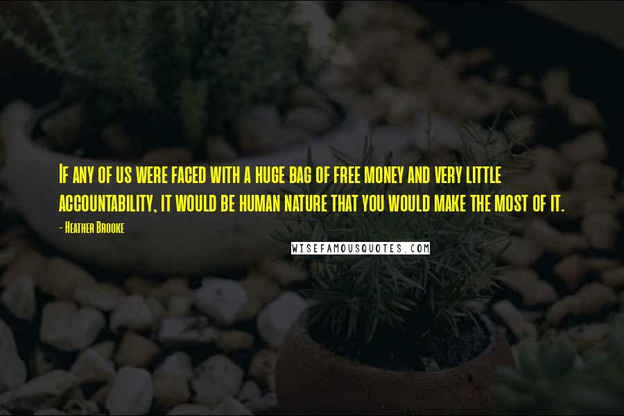 Heather Brooke Quotes: If any of us were faced with a huge bag of free money and very little accountability, it would be human nature that you would make the most of it.