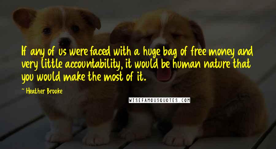 Heather Brooke Quotes: If any of us were faced with a huge bag of free money and very little accountability, it would be human nature that you would make the most of it.