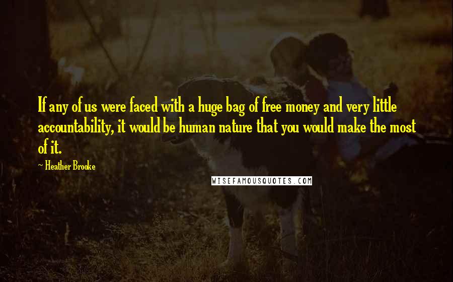 Heather Brooke Quotes: If any of us were faced with a huge bag of free money and very little accountability, it would be human nature that you would make the most of it.