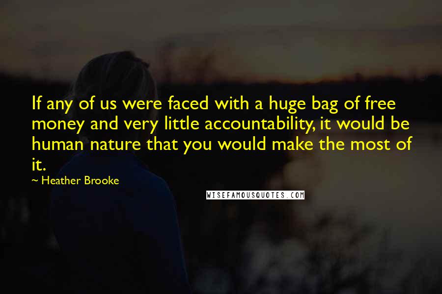 Heather Brooke Quotes: If any of us were faced with a huge bag of free money and very little accountability, it would be human nature that you would make the most of it.