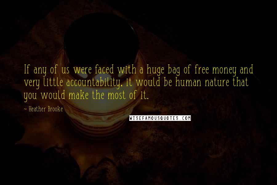 Heather Brooke Quotes: If any of us were faced with a huge bag of free money and very little accountability, it would be human nature that you would make the most of it.