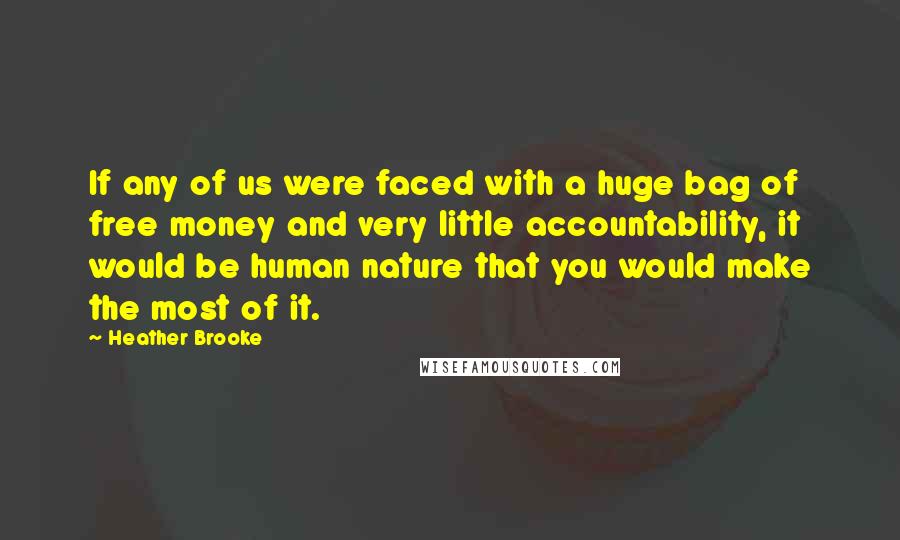 Heather Brooke Quotes: If any of us were faced with a huge bag of free money and very little accountability, it would be human nature that you would make the most of it.