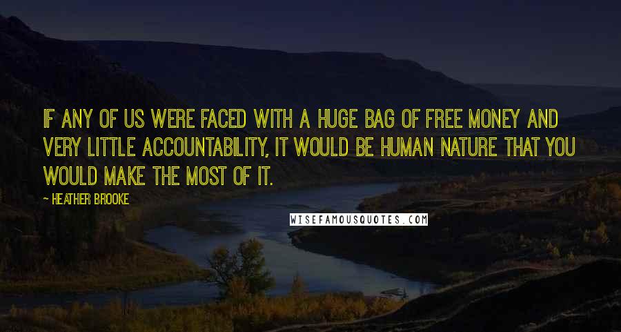 Heather Brooke Quotes: If any of us were faced with a huge bag of free money and very little accountability, it would be human nature that you would make the most of it.