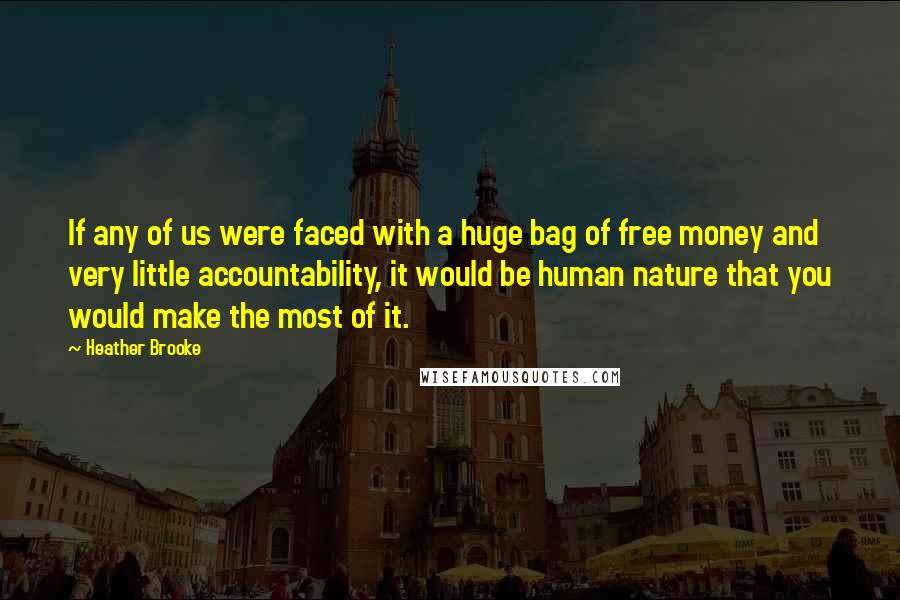 Heather Brooke Quotes: If any of us were faced with a huge bag of free money and very little accountability, it would be human nature that you would make the most of it.