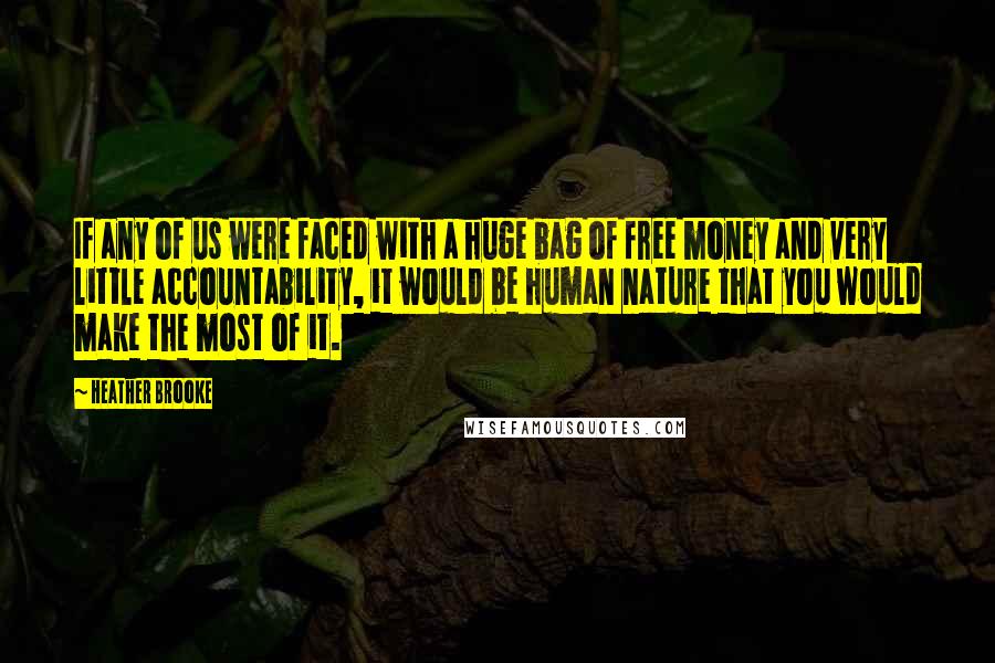 Heather Brooke Quotes: If any of us were faced with a huge bag of free money and very little accountability, it would be human nature that you would make the most of it.