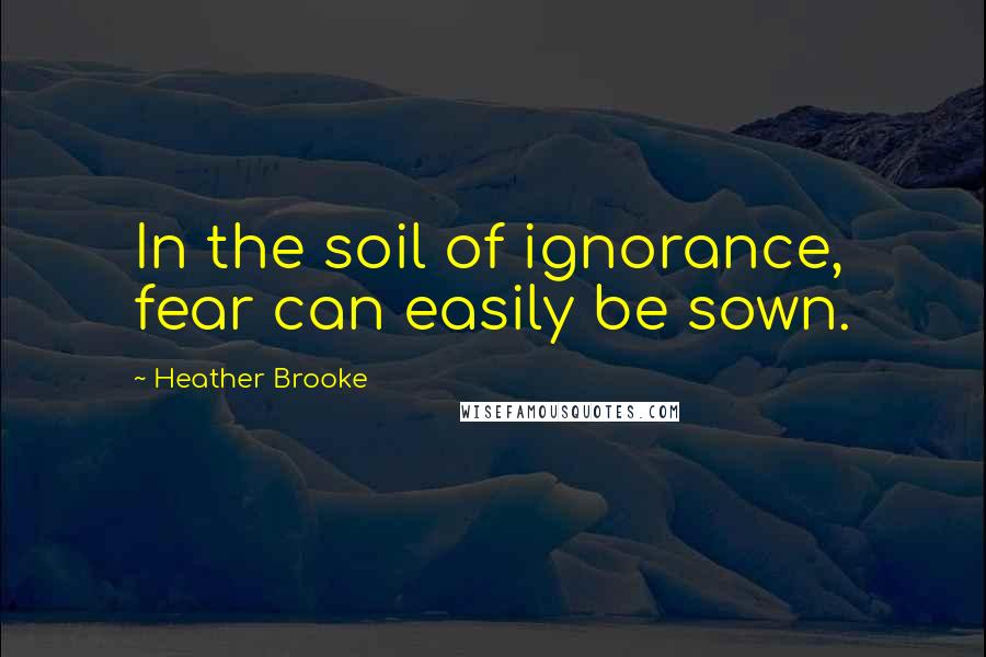 Heather Brooke Quotes: In the soil of ignorance, fear can easily be sown.