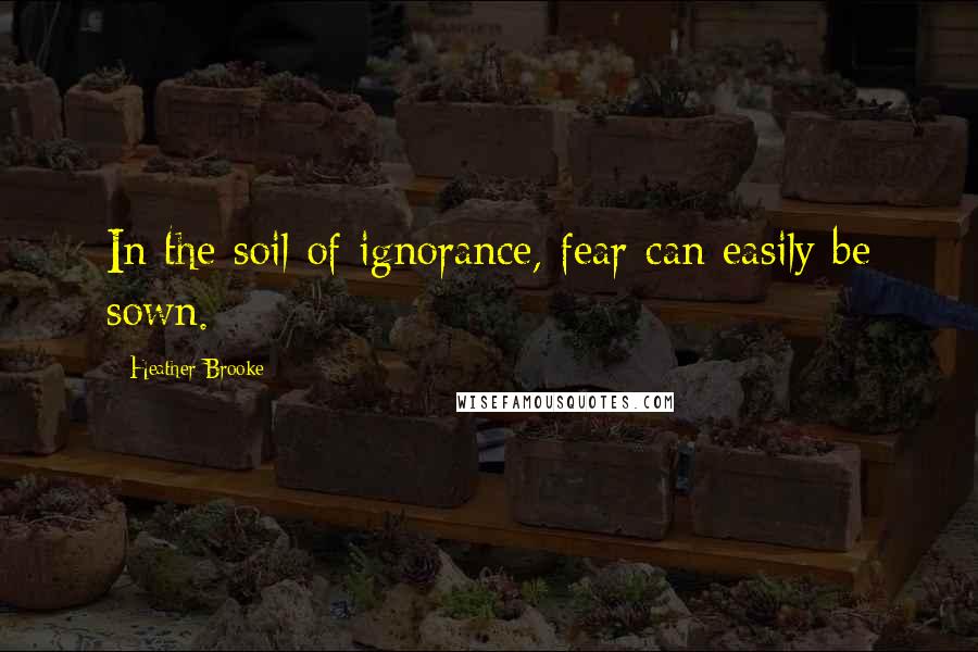 Heather Brooke Quotes: In the soil of ignorance, fear can easily be sown.