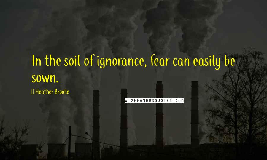 Heather Brooke Quotes: In the soil of ignorance, fear can easily be sown.