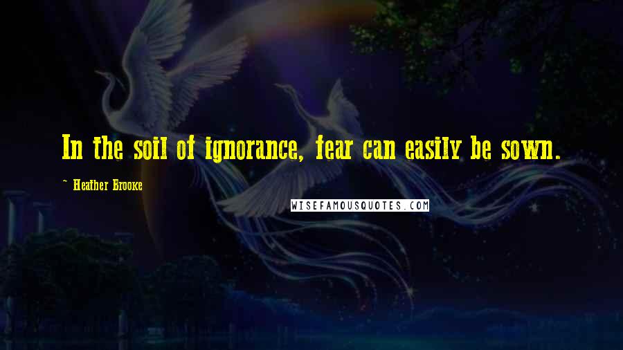 Heather Brooke Quotes: In the soil of ignorance, fear can easily be sown.