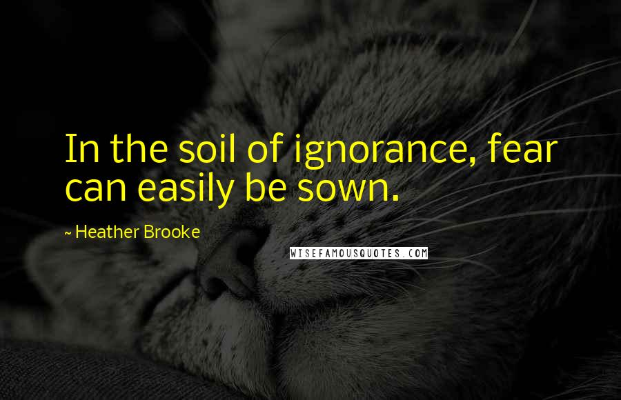 Heather Brooke Quotes: In the soil of ignorance, fear can easily be sown.