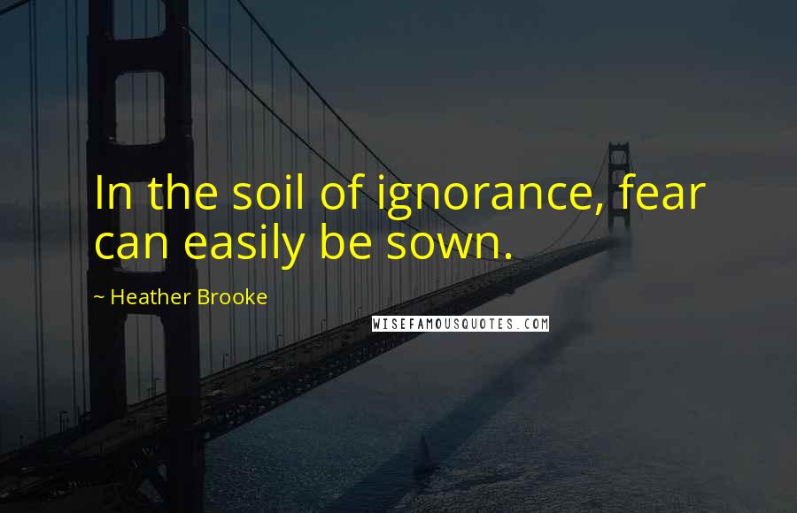 Heather Brooke Quotes: In the soil of ignorance, fear can easily be sown.