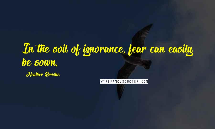 Heather Brooke Quotes: In the soil of ignorance, fear can easily be sown.