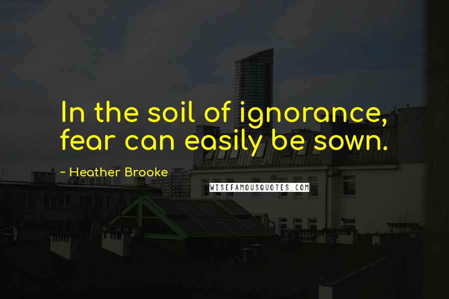 Heather Brooke Quotes: In the soil of ignorance, fear can easily be sown.