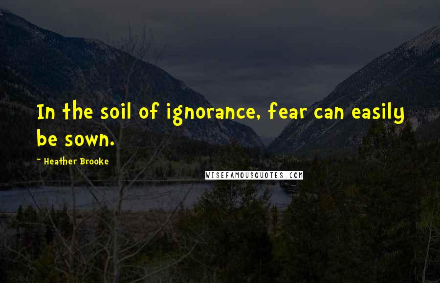 Heather Brooke Quotes: In the soil of ignorance, fear can easily be sown.