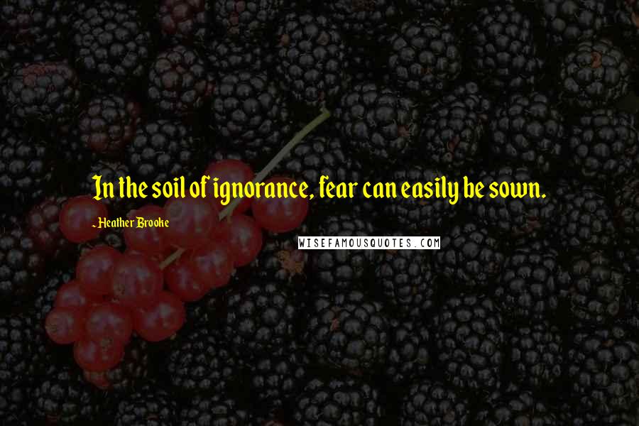 Heather Brooke Quotes: In the soil of ignorance, fear can easily be sown.