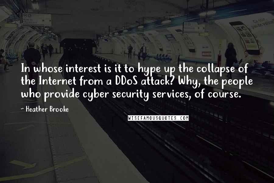 Heather Brooke Quotes: In whose interest is it to hype up the collapse of the Internet from a DDoS attack? Why, the people who provide cyber security services, of course.