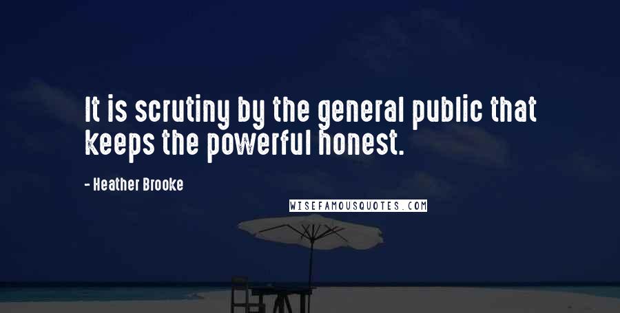 Heather Brooke Quotes: It is scrutiny by the general public that keeps the powerful honest.