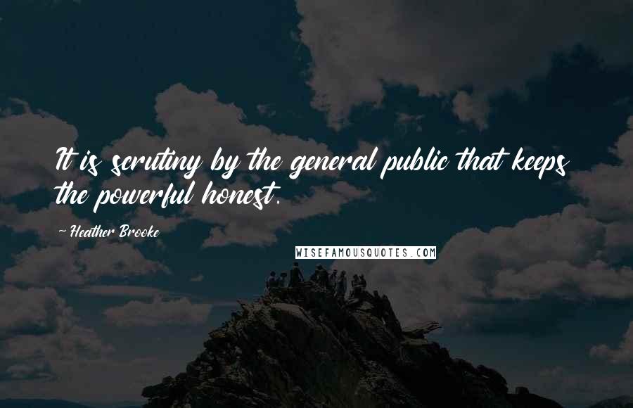 Heather Brooke Quotes: It is scrutiny by the general public that keeps the powerful honest.